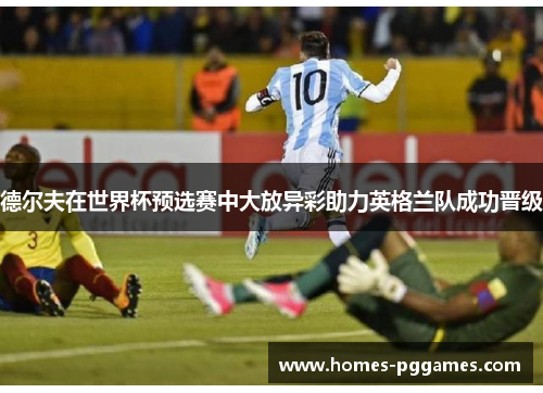 德尔夫在世界杯预选赛中大放异彩助力英格兰队成功晋级