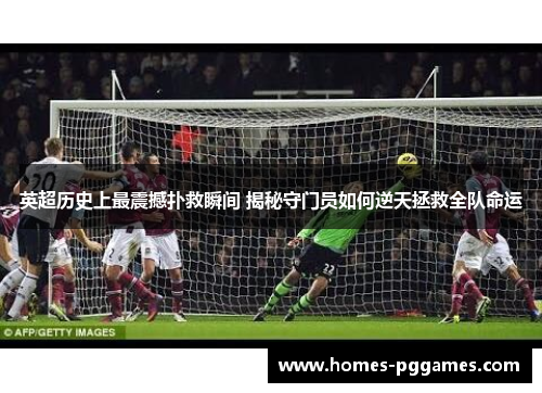 英超历史上最震撼扑救瞬间 揭秘守门员如何逆天拯救全队命运