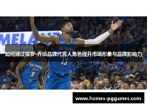 如何通过保罗·乔治品牌代言人角色提升市场形象与品牌影响力