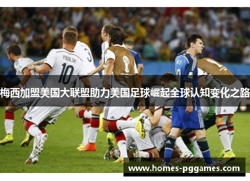 梅西加盟美国大联盟助力美国足球崛起全球认知变化之路