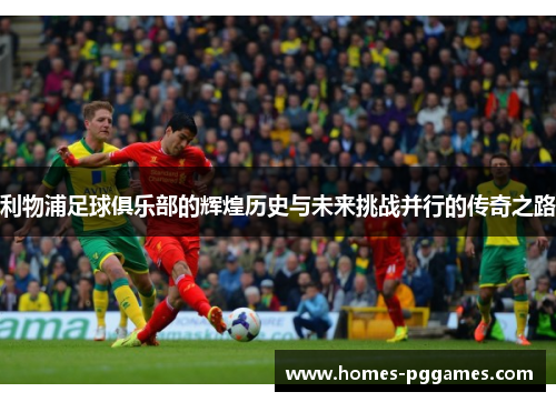 利物浦足球俱乐部的辉煌历史与未来挑战并行的传奇之路