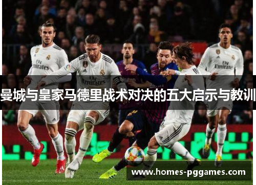 曼城与皇家马德里战术对决的五大启示与教训