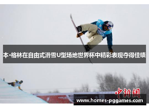本·格林在自由式滑雪U型场地世界杯中精彩表现夺得佳绩