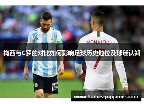 梅西与C罗的对比如何影响足球历史地位及球迷认知