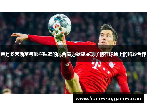 莱万多夫斯基与哪些队友的配合最为默契展现了他在球场上的精彩合作