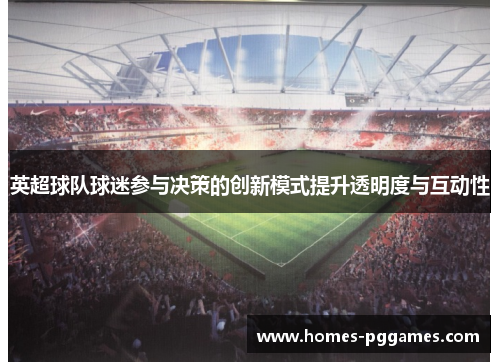 英超球队球迷参与决策的创新模式提升透明度与互动性