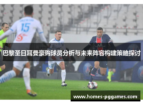 巴黎圣日耳曼豪购球员分析与未来阵容构建策略探讨