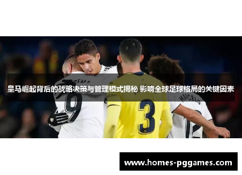 皇马崛起背后的战略决策与管理模式揭秘 影响全球足球格局的关键因素