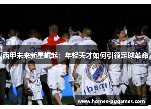 西甲未来新星崛起：年轻天才如何引领足球革命