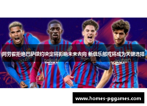 阿劳霍拒绝巴萨续约决定将影响未来去向 新俱乐部或将成为关键选择