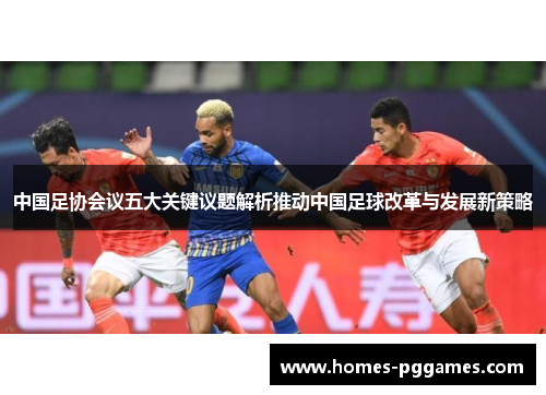 中国足协会议五大关键议题解析推动中国足球改革与发展新策略