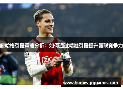 滕哈格引援策略分析：如何通过精准引援提升曼联竞争力