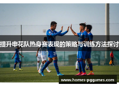 提升申花队热身赛表现的策略与训练方法探讨