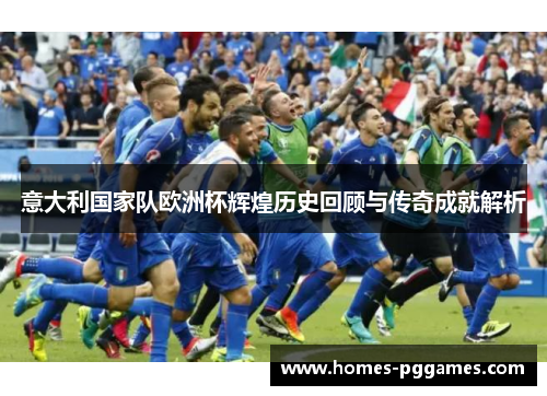 意大利国家队欧洲杯辉煌历史回顾与传奇成就解析