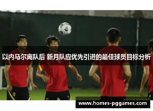 以内马尔离队后 新月队应优先引进的最佳球员目标分析