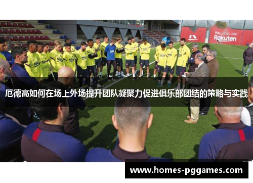 厄德高如何在场上外场提升团队凝聚力促进俱乐部团结的策略与实践