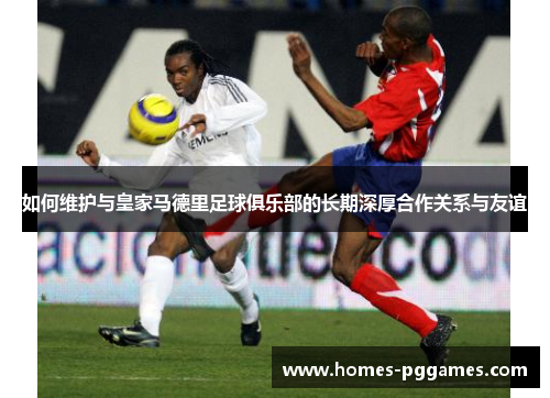 如何维护与皇家马德里足球俱乐部的长期深厚合作关系与友谊