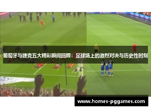 葡萄牙与捷克五大精彩瞬间回顾：足球场上的激烈对决与历史性时刻