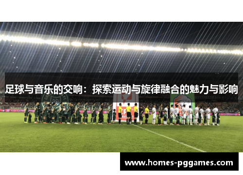 足球与音乐的交响：探索运动与旋律融合的魅力与影响