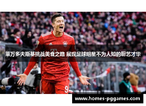 莱万多夫斯基挑战美食之路 展现足球明星不为人知的厨艺才华